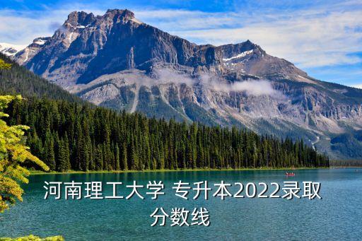  河南理工大學(xué) 專(zhuān)升本2022錄取分?jǐn)?shù)線(xiàn)