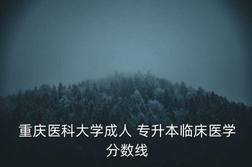  重慶醫(yī)科大學成人 專升本臨床醫(yī)學 分數(shù)線
