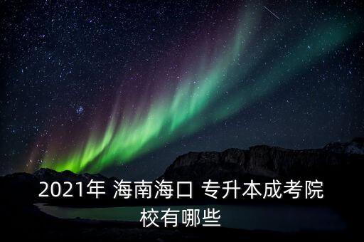 2021年 海南?？?專升本成考院校有哪些