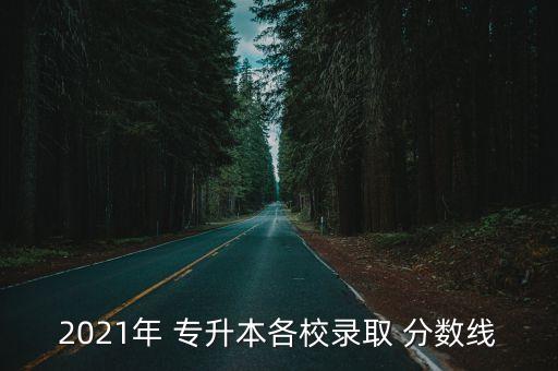 2021年 專升本各校錄取 分數(shù)線