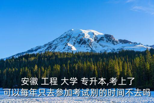  安徽 工程 大學(xué) 專升本,考上了可以每年只去參加考試別的時間不去嗎