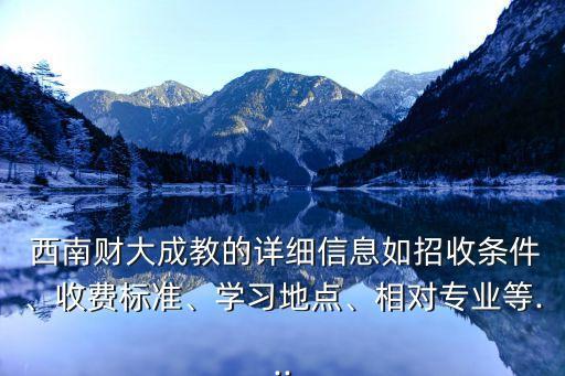  西南財(cái)大成教的詳細(xì)信息如招收條件、收費(fèi)標(biāo)準(zhǔn)、學(xué)習(xí)地點(diǎn)、相對專業(yè)等...