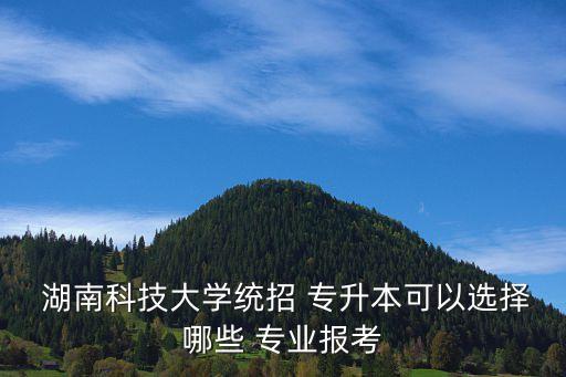  湖南科技大學(xué)統(tǒng)招 專升本可以選擇哪些 專業(yè)報(bào)考