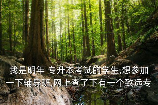 我是明年 專升本考試的學(xué)生,想?yún)⒓右幌螺o導(dǎo)班,網(wǎng)上查了下有一個致遠(yuǎn)專...