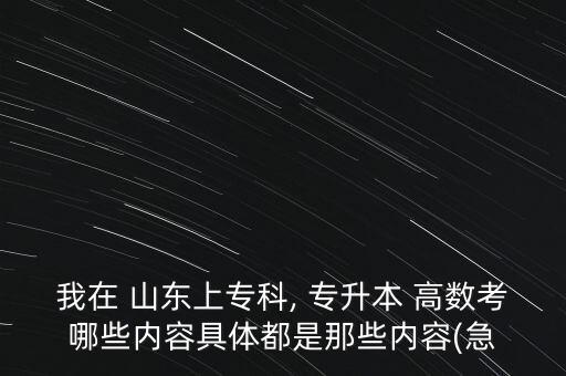 我在 山東上?？? 專升本 高數(shù)考哪些內(nèi)容具體都是那些內(nèi)容(急