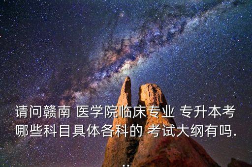 請(qǐng)問贛南 醫(yī)學(xué)院臨床專業(yè) 專升本考哪些科目具體各科的 考試大綱有嗎...
