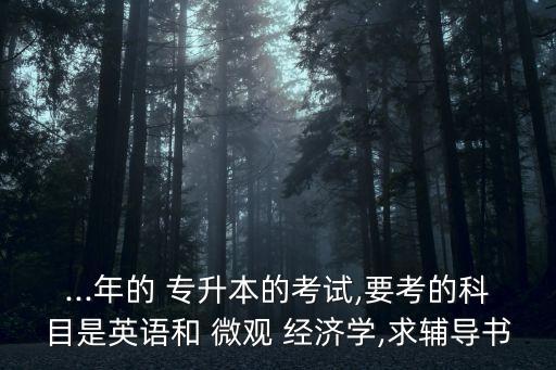 ...年的 專升本的考試,要考的科目是英語和 微觀 經(jīng)濟(jì)學(xué),求輔導(dǎo)書