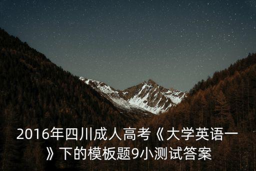 2016年四川成人高考《大學(xué)英語(yǔ)一》下的模板題9小測(cè)試答案