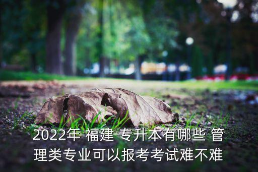 2022年 福建 專升本有哪些 管理類專業(yè)可以報(bào)考考試難不難