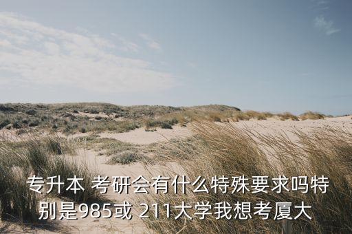  專升本 考研會有什么特殊要求嗎特別是985或 211大學(xué)我想考廈大