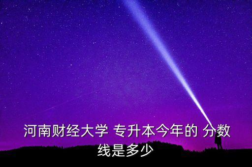  河南財(cái)經(jīng)大學(xué) 專(zhuān)升本今年的 分?jǐn)?shù)線是多少
