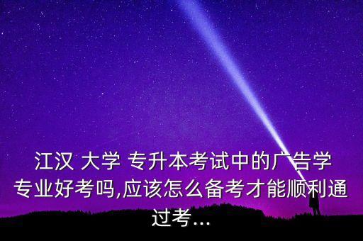  江漢 大學 專升本考試中的廣告學專業(yè)好考嗎,應該怎么備考才能順利通過考...