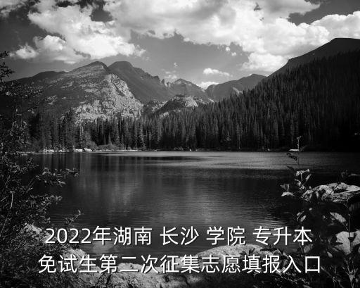2022年湖南 長沙 學(xué)院 專升本免試生第二次征集志愿填報入口