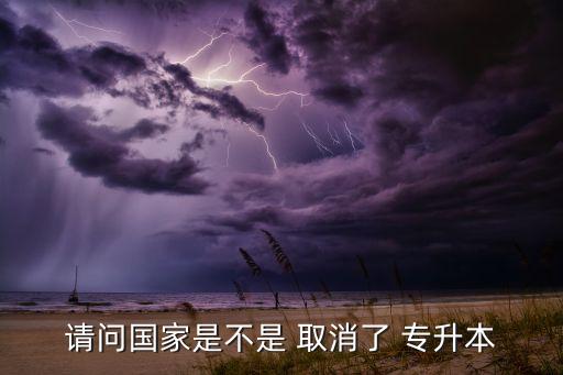 請(qǐng)問國(guó)家是不是 取消了 專升本