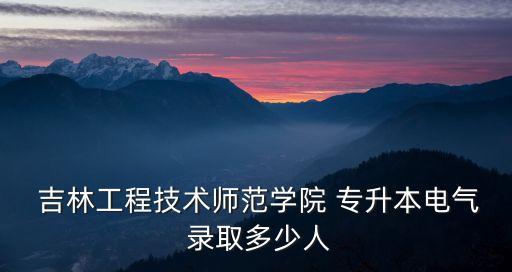  吉林工程技術(shù)師范學(xué)院 專(zhuān)升本電氣 錄取多少人