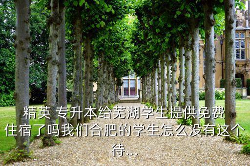  精英 專升本給蕪湖學(xué)生提供免費 住宿了嗎我們合肥的學(xué)生怎么沒有這個待...