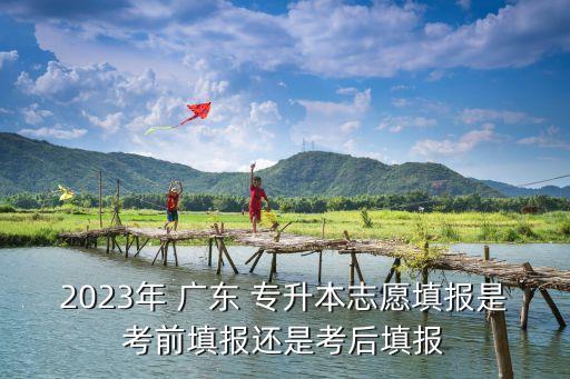 2023年 廣東 專升本志愿填報(bào)是考前填報(bào)還是考后填報(bào)