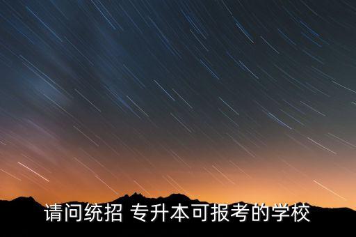 請(qǐng)問(wèn)統(tǒng)招 專升本可報(bào)考的學(xué)校