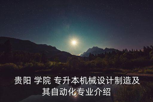  貴陽 學(xué)院 專升本機(jī)械設(shè)計(jì)制造及其自動化專業(yè)介紹
