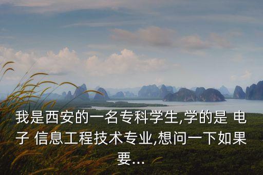 我是西安的一名?？茖W(xué)生,學(xué)的是 電子 信息工程技術(shù)專業(yè),想問一下如果要...