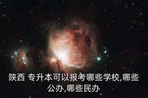 陜西 專升本可以報考哪些學校,哪些公辦,哪些民辦