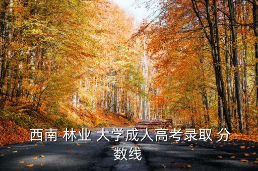  西南 林業(yè) 大學成人高考錄取 分數(shù)線