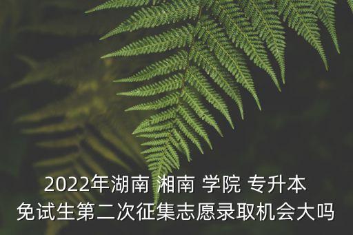 2022年湖南 湘南 學院 專升本免試生第二次征集志愿錄取機會大嗎