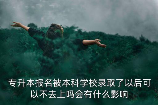  專升本報(bào)名被本科學(xué)校錄取了以后可以不去上嗎會有什么影響