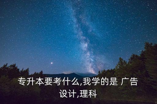  專升本要考什么,我學的是 廣告 設計,理科