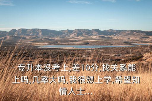  專升本沒考上,差10分,找關(guān)系能上嗎,幾率大嗎,我很想上學,希望知情人士...