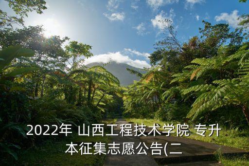 2022年 山西工程技術學院 專升本征集志愿公告(二