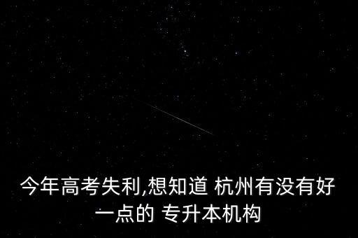 今年高考失利,想知道 杭州有沒有好一點的 專升本機構(gòu)