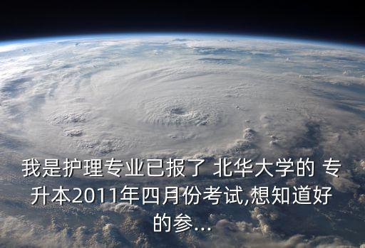 我是護(hù)理專(zhuān)業(yè)已報(bào)了 北華大學(xué)的 專(zhuān)升本2011年四月份考試,想知道好的參...