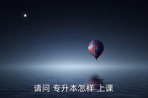 請(qǐng)問(wèn) 專升本怎樣 上課