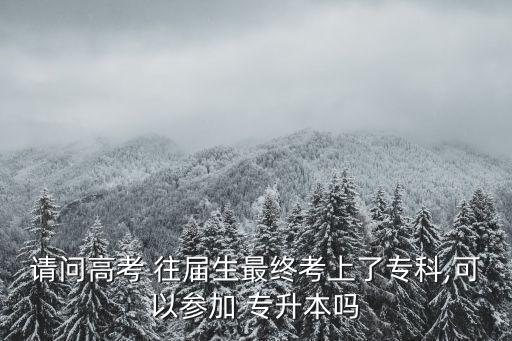 請(qǐng)問(wèn)高考 往屆生最終考上了?？?可以參加 專升本嗎