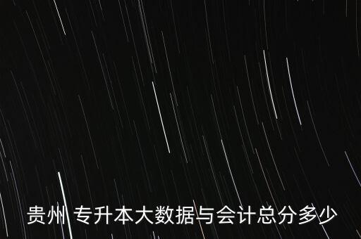  貴州 專升本大數(shù)據(jù)與會計(jì)總分多少
