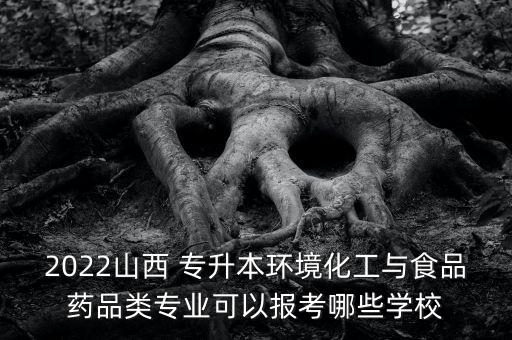 2022山西 專(zhuān)升本環(huán)境化工與食品藥品類(lèi)專(zhuān)業(yè)可以報(bào)考哪些學(xué)校