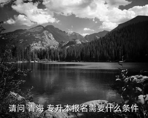 請問 青海 專升本報(bào)名需要什么條件