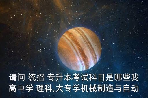 請(qǐng)問 統(tǒng)招 專升本考試科目是哪些我高中學(xué) 理科,大專學(xué)機(jī)械制造與自動(dòng)