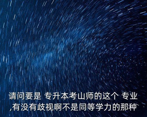 請(qǐng)問(wèn)要是 專(zhuān)升本考山師的這個(gè) 專(zhuān)業(yè),有沒(méi)有歧視啊不是同等學(xué)力的那種