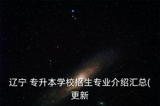 遼寧 專(zhuān)升本學(xué)校招生專(zhuān)業(yè)介紹匯總(更新