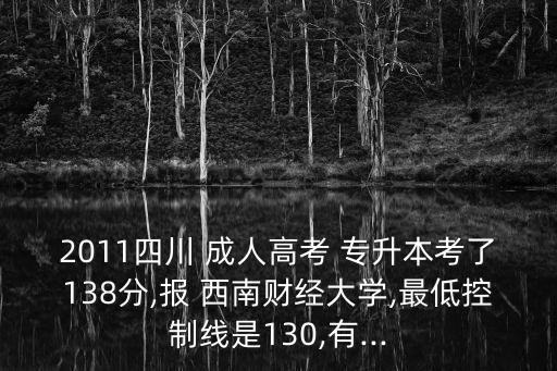 2011四川 成人高考 專升本考了138分,報(bào) 西南財(cái)經(jīng)大學(xué),最低控制線是130,有...