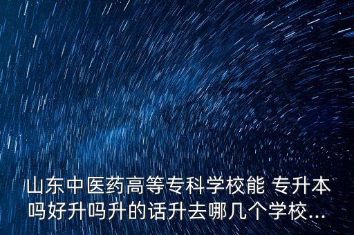  山東中醫(yī)藥高等專科學(xué)校能 專升本嗎好升嗎升的話升去哪幾個(gè)學(xué)校...