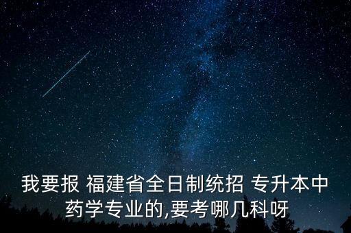 我要報(bào) 福建省全日制統(tǒng)招 專升本中 藥學(xué)專業(yè)的,要考哪幾科呀