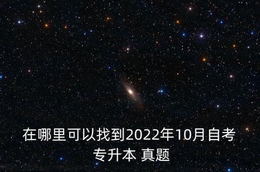 在哪里可以找到2022年10月自考 專(zhuān)升本 真題