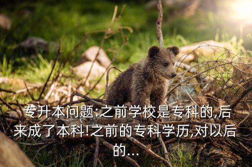  專(zhuān)升本問(wèn)題:之前學(xué)校是專(zhuān)科的,后來(lái)成了本科!之前的專(zhuān)科學(xué)歷,對(duì)以后的...