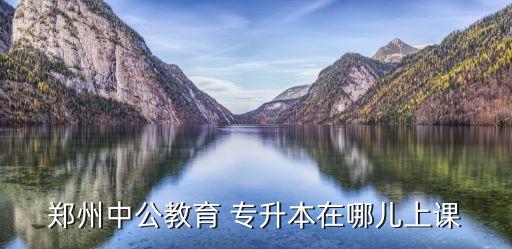 鄭州市專升本機構(gòu),河南省鄭州市專升本學(xué)校