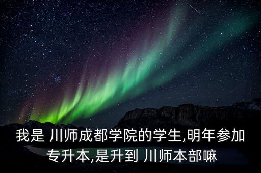 我是 川師成都學院的學生,明年參加 專升本,是升到 川師本部嘛