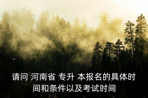 請(qǐng)問(wèn) 河南省 專(zhuān)升 本報(bào)名的具體時(shí)間和條件以及考試時(shí)間