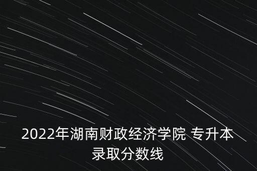 2022年湖南財(cái)政經(jīng)濟(jì)學(xué)院 專升本錄取分?jǐn)?shù)線